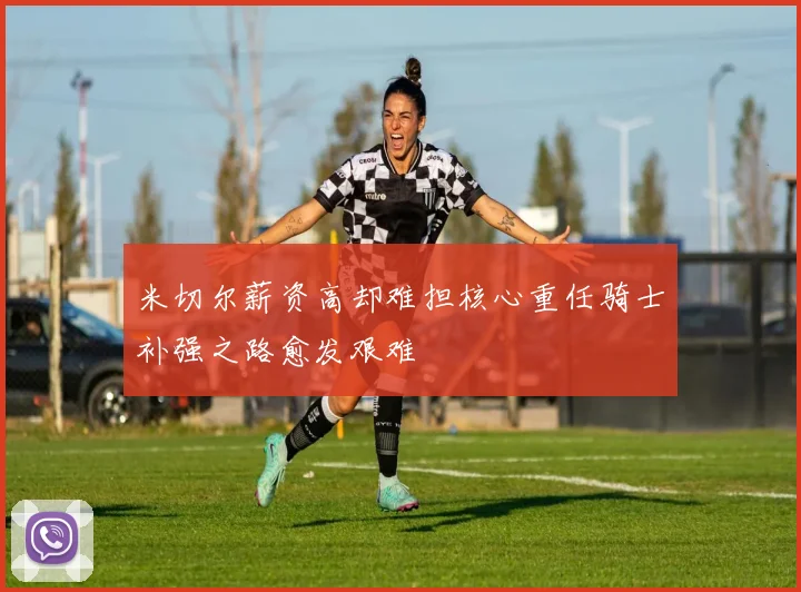 米切尔薪资高却难担核心重任骑士补强之路愈发艰难