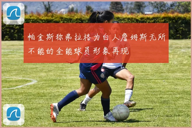 帕金斯称弗拉格为白人詹姆斯无所不能的全能球员形象再现