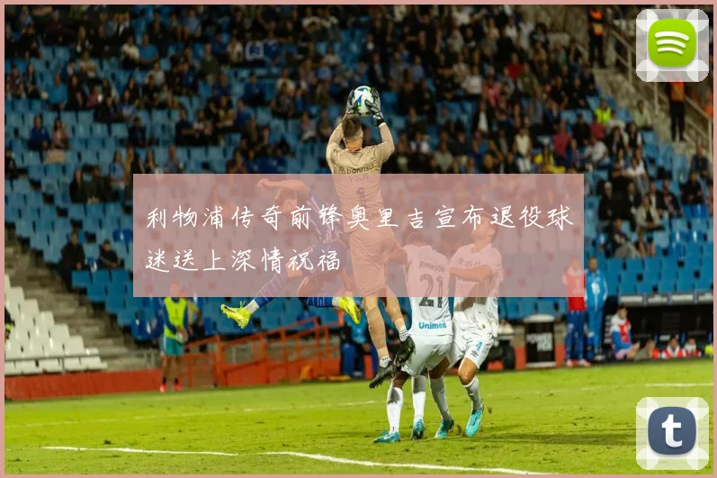 利物浦传奇前锋奥里吉宣布退役球迷送上深情祝福