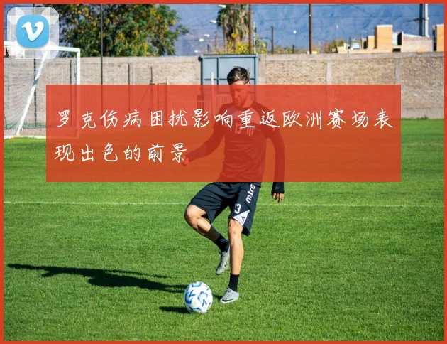 罗克伤病困扰影响重返欧洲赛场表现出色的前景