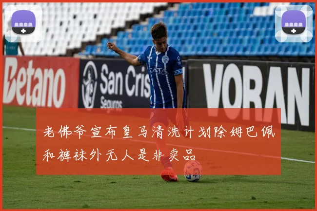 老佛爷宣布皇马清洗计划除姆巴佩和裤袜外无人是非卖品