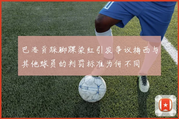 巴洛贡踩脚踝染红引发争议梅西与其他球员的判罚标准为何不同