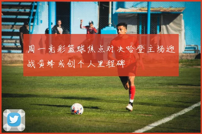 周一竞彩篮球焦点对决哈登主场迎战黄蜂或创个人里程碑