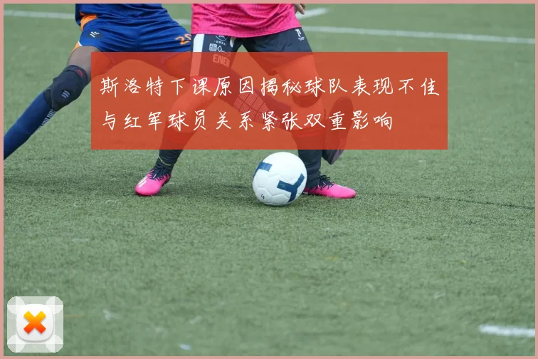 斯洛特下课原因揭秘球队表现不佳与红军球员关系紧张双重影响