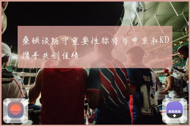 桑顿谈防守重要性称将与申京和KD携手共创佳绩