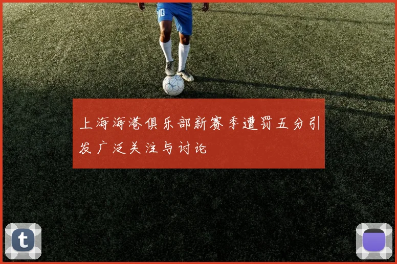 上海海港俱乐部新赛季遭罚五分引发广泛关注与讨论