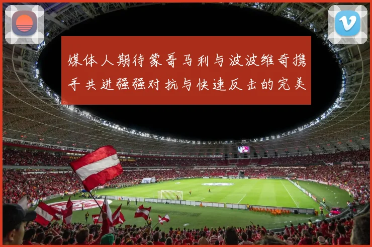 媒体人期待蒙哥马利与波波维奇携手共进强强对抗与快速反击的完美结合