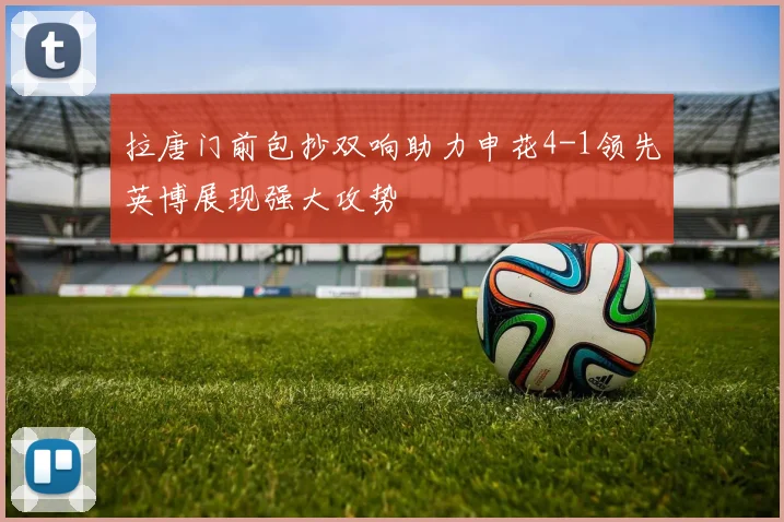 拉唐门前包抄双响助力申花4-1领先英博展现强大攻势