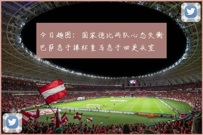 今日趣图：国家德比两队心态失衡巴萨急于捧杯皇马急于回更衣室