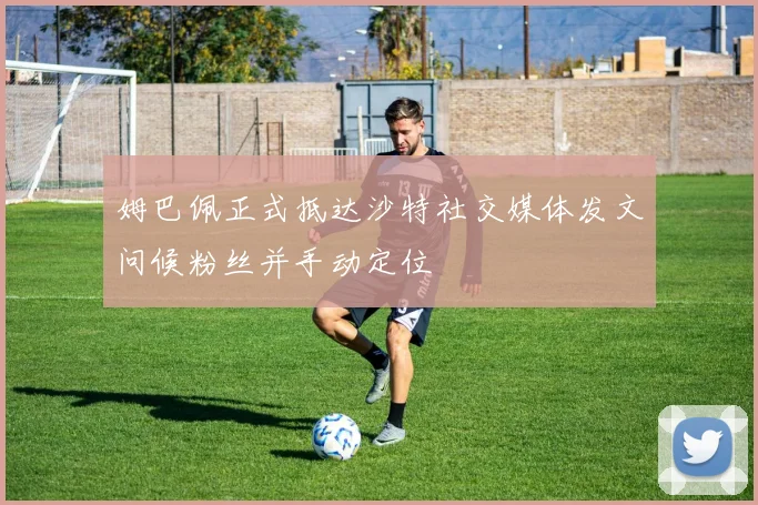姆巴佩正式抵达沙特社交媒体发文问候粉丝并手动定位