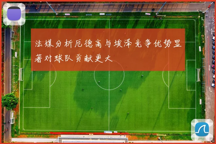 法媒分析厄德高与埃泽竞争优势显著对球队贡献更大