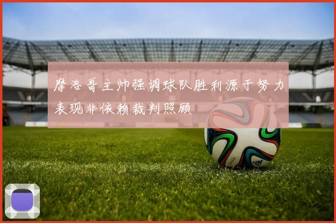 摩洛哥主帅强调球队胜利源于努力表现非依赖裁判照顾