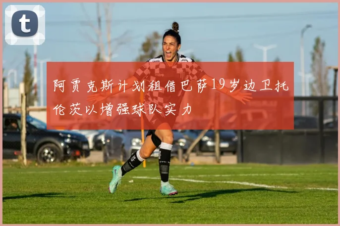 阿贾克斯计划租借巴萨19岁边卫托伦茨以增强球队实力