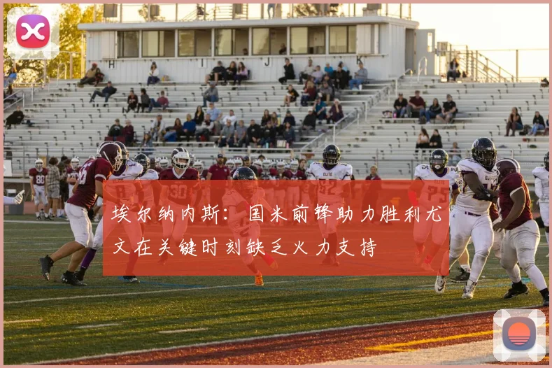 埃尔纳内斯：国米前锋助力胜利尤文在关键时刻缺乏火力支持