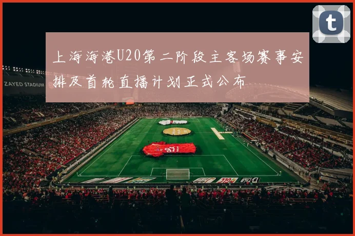上海海港U20第二阶段主客场赛事安排及首轮直播计划正式公布