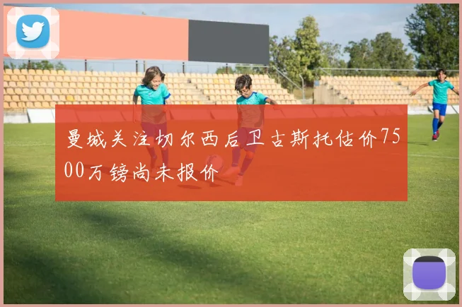 曼城关注切尔西后卫古斯托估价7500万镑尚未报价