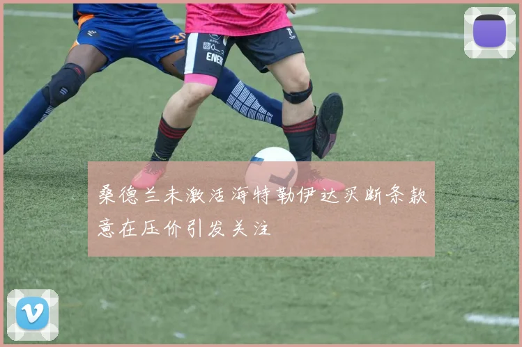 桑德兰未激活海特勒伊达买断条款意在压价引发关注