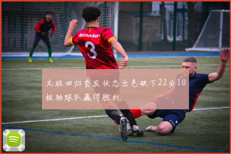 文班回归首发状态出色砍下22分10板助球队赢得胜利
