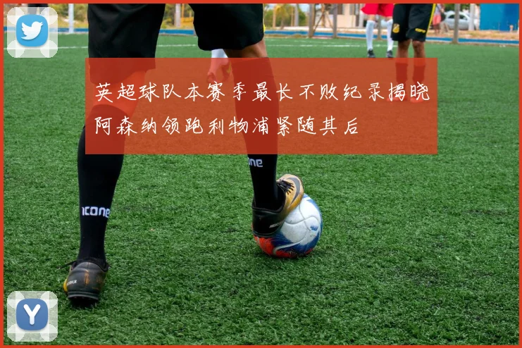 英超球队本赛季最长不败纪录揭晓阿森纳领跑利物浦紧随其后