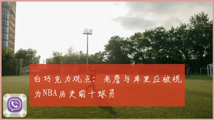 白巧克力观点：老詹与库里应被视为NBA历史前十球员