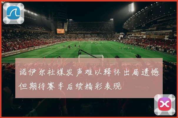 诺伊尔社媒发声难以释怀出局遗憾但期待赛季后续精彩表现