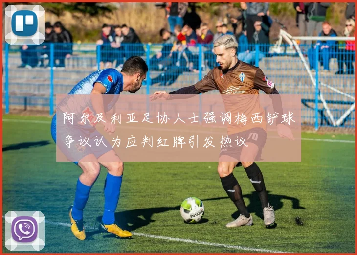 阿尔及利亚足协人士强调梅西铲球争议认为应判红牌引发热议