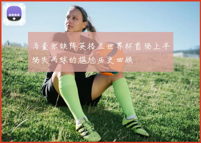 马奎尔缺阵英格兰世界杯首场上半场失两球的尴尬历史回顾