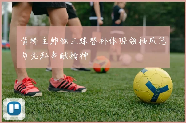 黄蜂主帅称三球替补体现领袖风范与无私奉献精神