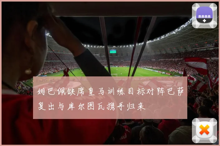 姆巴佩缺席皇马训练目标对阵巴萨复出与库尔图瓦携手归来