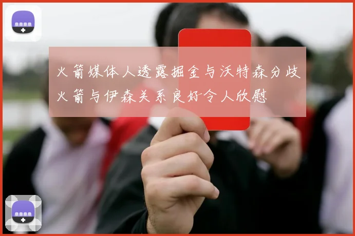 火箭媒体人透露掘金与沃特森分歧火箭与伊森关系良好令人欣慰