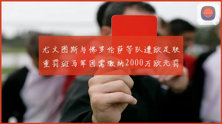 尤文图斯与佛罗伦萨等队遭欧足联重罚斑马军团需缴纳2000万欧元罚款