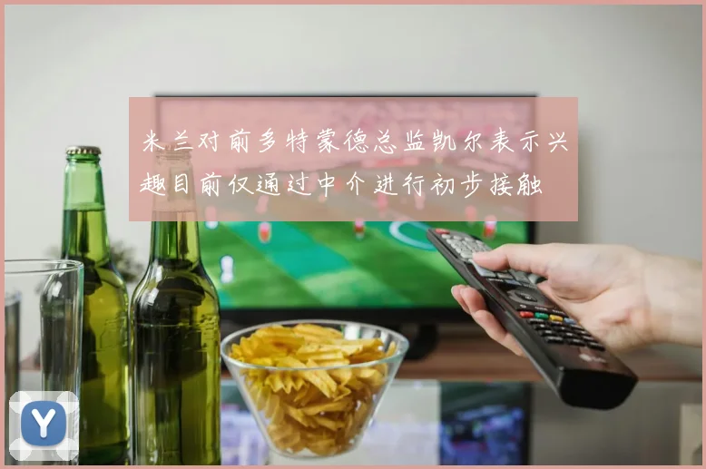 米兰对前多特蒙德总监凯尔表示兴趣目前仅通过中介进行初步接触