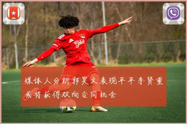 媒体人分析郭昊文表现平平李贤重或将获得双向合同机会