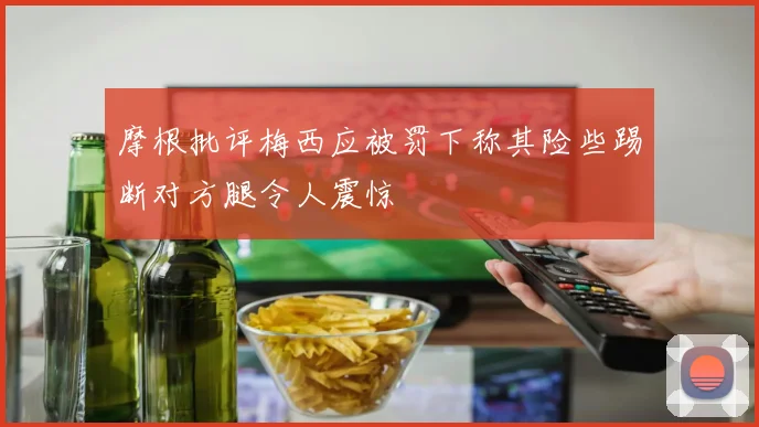 摩根批评梅西应被罚下称其险些踢断对方腿令人震惊