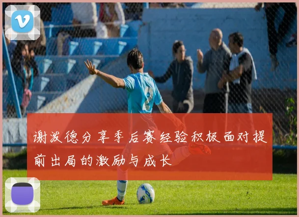 谢泼德分享季后赛经验积极面对提前出局的激励与成长