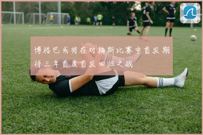 博格巴或将在对梅斯比赛中首发期待三年首度首发回归之战