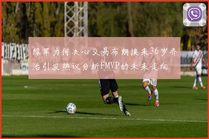 绿军为何决心交易布朗换来36岁乔治引发热议分析FMVP的未来走向