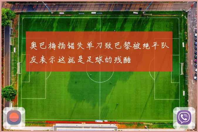 奥巴梅扬错失单刀致巴黎被绝平队友表示这就是足球的残酷